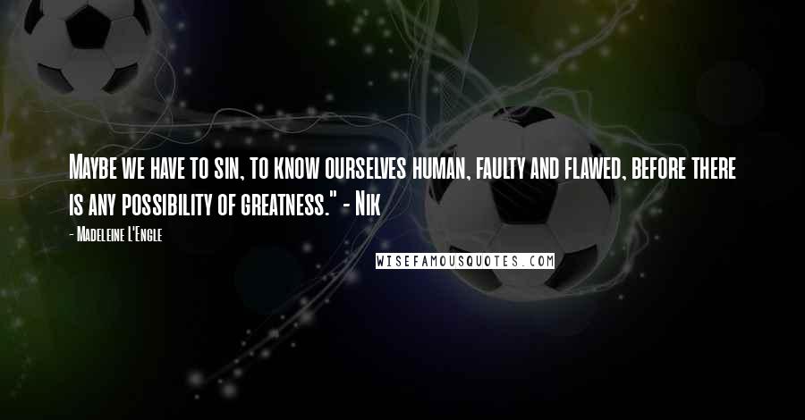 Madeleine L'Engle Quotes: Maybe we have to sin, to know ourselves human, faulty and flawed, before there is any possibility of greatness." - Nik