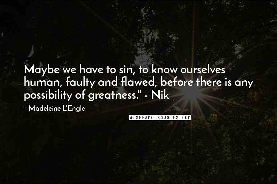 Madeleine L'Engle Quotes: Maybe we have to sin, to know ourselves human, faulty and flawed, before there is any possibility of greatness." - Nik