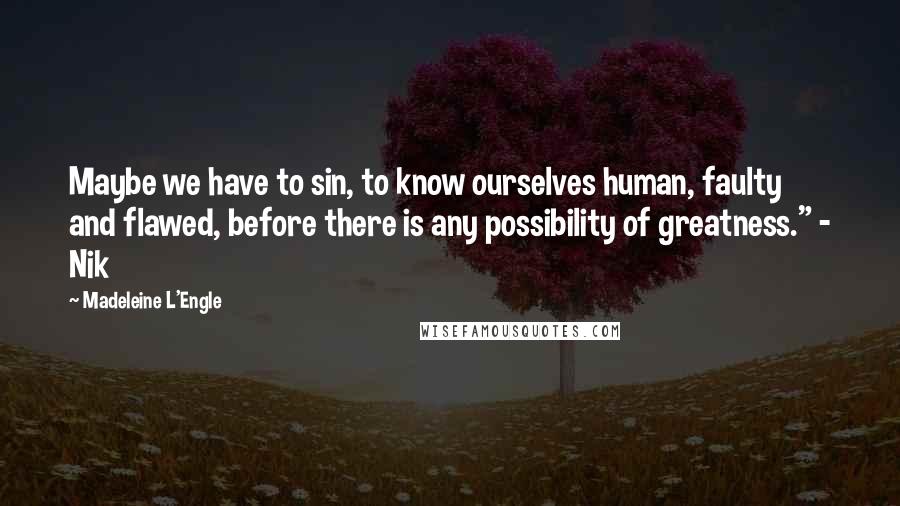 Madeleine L'Engle Quotes: Maybe we have to sin, to know ourselves human, faulty and flawed, before there is any possibility of greatness." - Nik