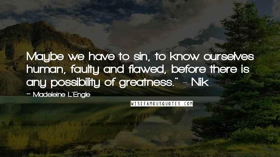 Madeleine L'Engle Quotes: Maybe we have to sin, to know ourselves human, faulty and flawed, before there is any possibility of greatness." - Nik