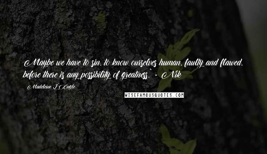 Madeleine L'Engle Quotes: Maybe we have to sin, to know ourselves human, faulty and flawed, before there is any possibility of greatness." - Nik