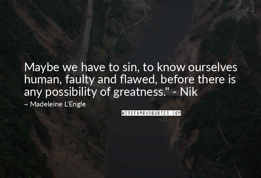 Madeleine L'Engle Quotes: Maybe we have to sin, to know ourselves human, faulty and flawed, before there is any possibility of greatness." - Nik
