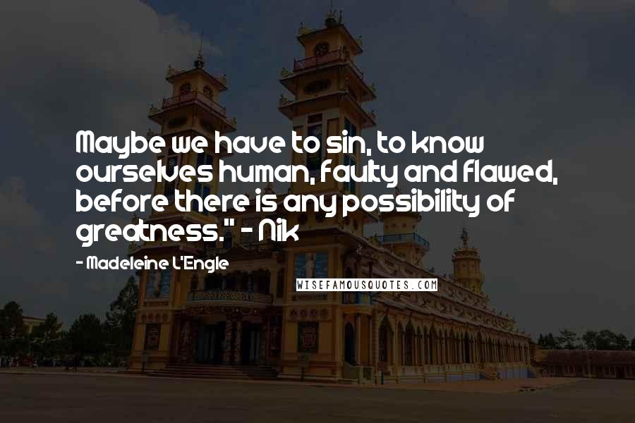 Madeleine L'Engle Quotes: Maybe we have to sin, to know ourselves human, faulty and flawed, before there is any possibility of greatness." - Nik