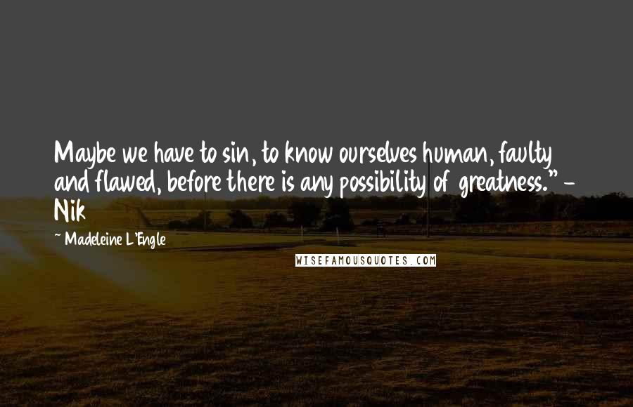 Madeleine L'Engle Quotes: Maybe we have to sin, to know ourselves human, faulty and flawed, before there is any possibility of greatness." - Nik