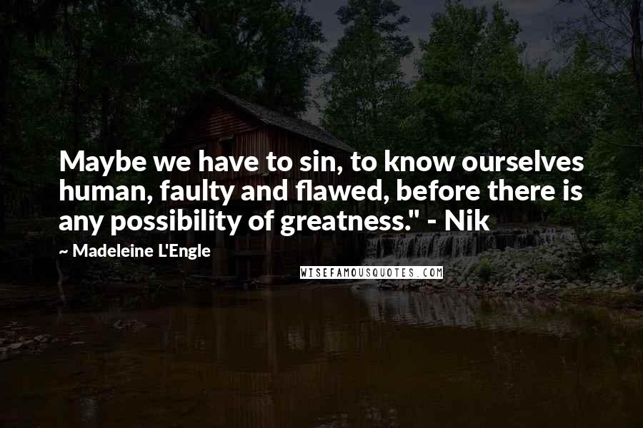 Madeleine L'Engle Quotes: Maybe we have to sin, to know ourselves human, faulty and flawed, before there is any possibility of greatness." - Nik