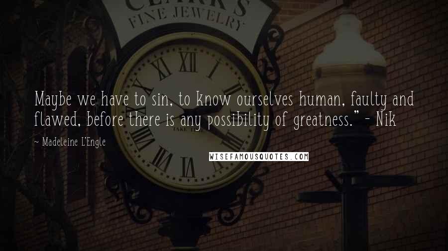 Madeleine L'Engle Quotes: Maybe we have to sin, to know ourselves human, faulty and flawed, before there is any possibility of greatness." - Nik