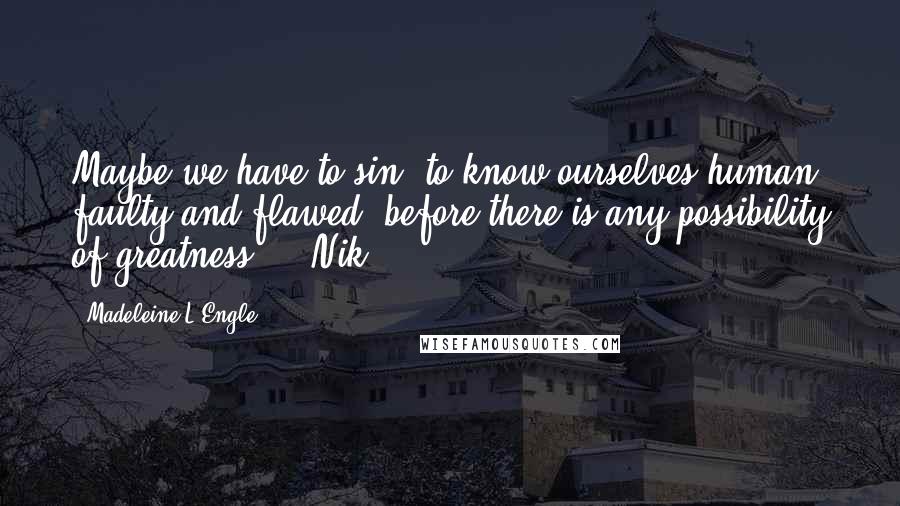 Madeleine L'Engle Quotes: Maybe we have to sin, to know ourselves human, faulty and flawed, before there is any possibility of greatness." - Nik