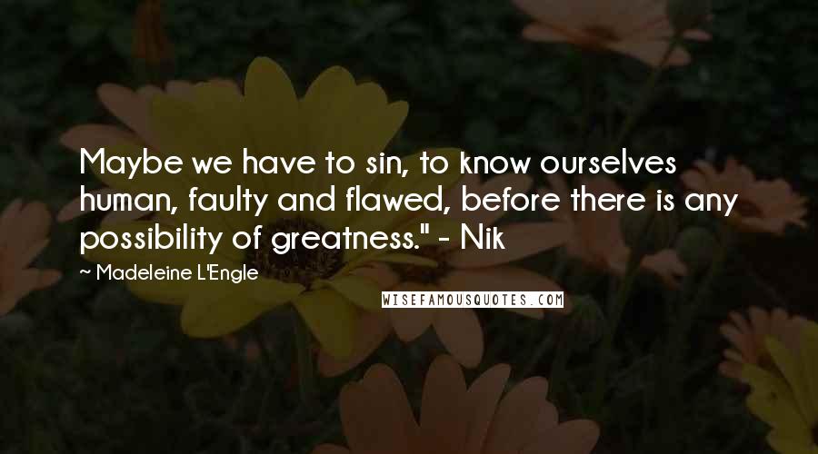 Madeleine L'Engle Quotes: Maybe we have to sin, to know ourselves human, faulty and flawed, before there is any possibility of greatness." - Nik