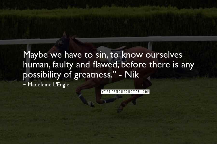 Madeleine L'Engle Quotes: Maybe we have to sin, to know ourselves human, faulty and flawed, before there is any possibility of greatness." - Nik