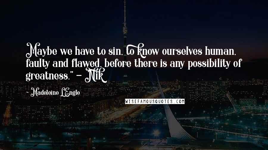 Madeleine L'Engle Quotes: Maybe we have to sin, to know ourselves human, faulty and flawed, before there is any possibility of greatness." - Nik