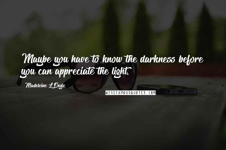 Madeleine L'Engle Quotes: Maybe you have to know the darkness before you can appreciate the light.
