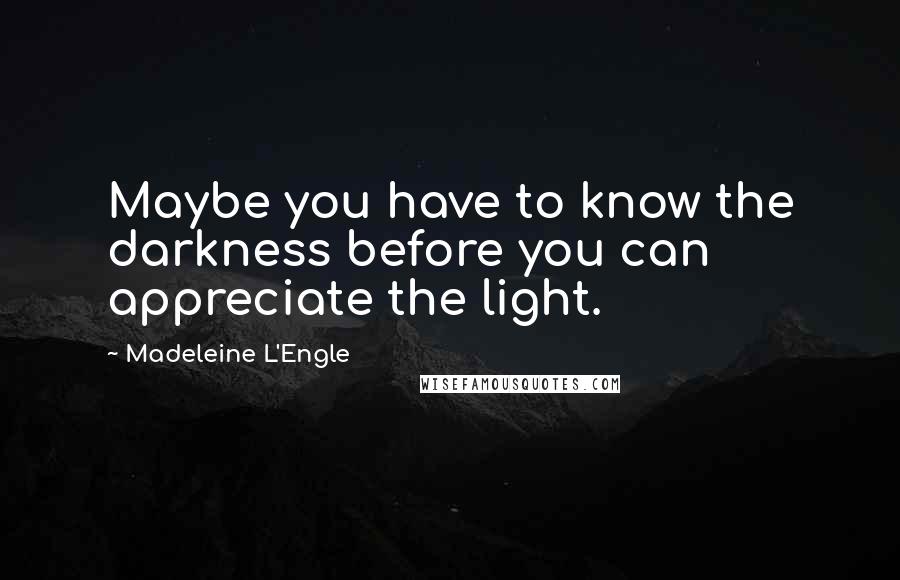 Madeleine L'Engle Quotes: Maybe you have to know the darkness before you can appreciate the light.