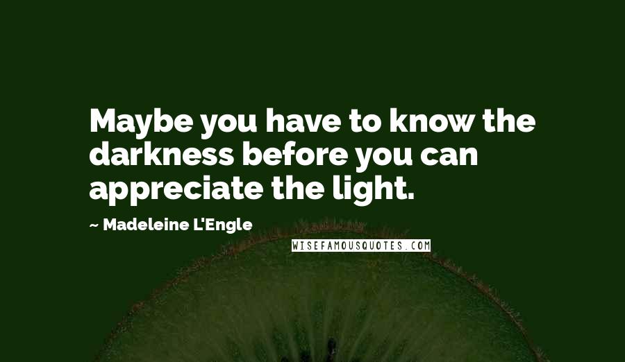 Madeleine L'Engle Quotes: Maybe you have to know the darkness before you can appreciate the light.