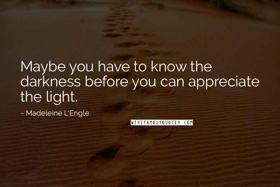 Madeleine L'Engle Quotes: Maybe you have to know the darkness before you can appreciate the light.