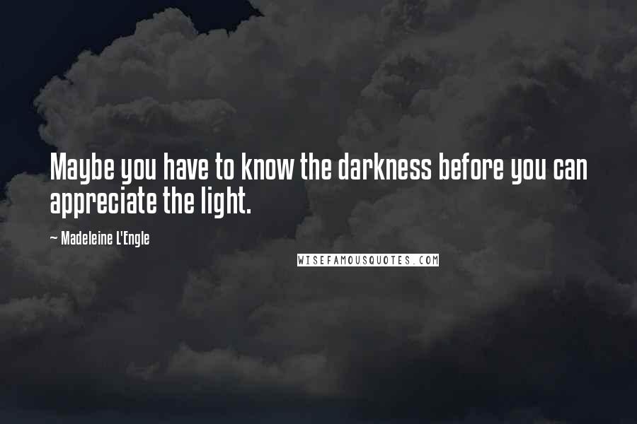 Madeleine L'Engle Quotes: Maybe you have to know the darkness before you can appreciate the light.