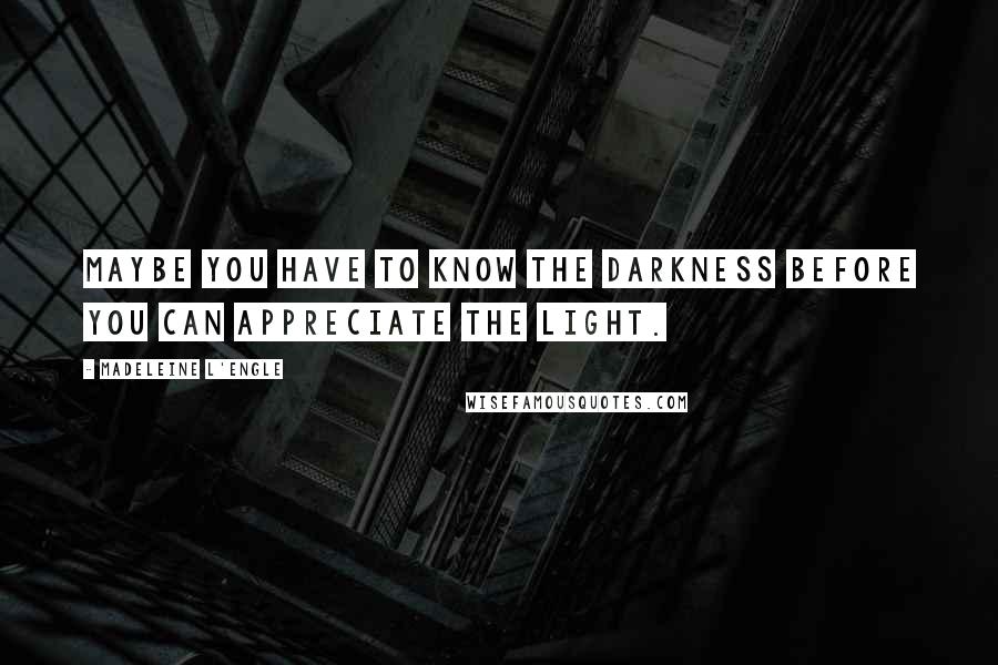 Madeleine L'Engle Quotes: Maybe you have to know the darkness before you can appreciate the light.