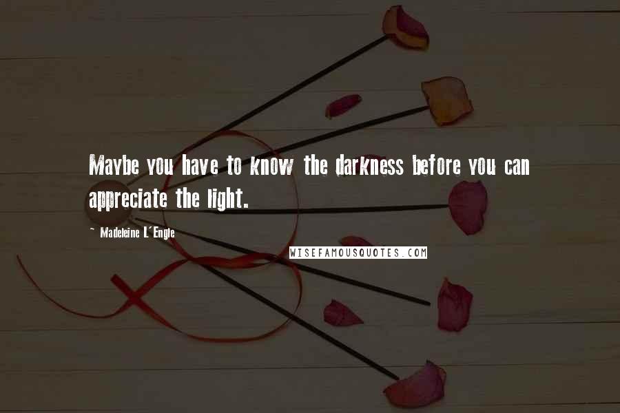 Madeleine L'Engle Quotes: Maybe you have to know the darkness before you can appreciate the light.