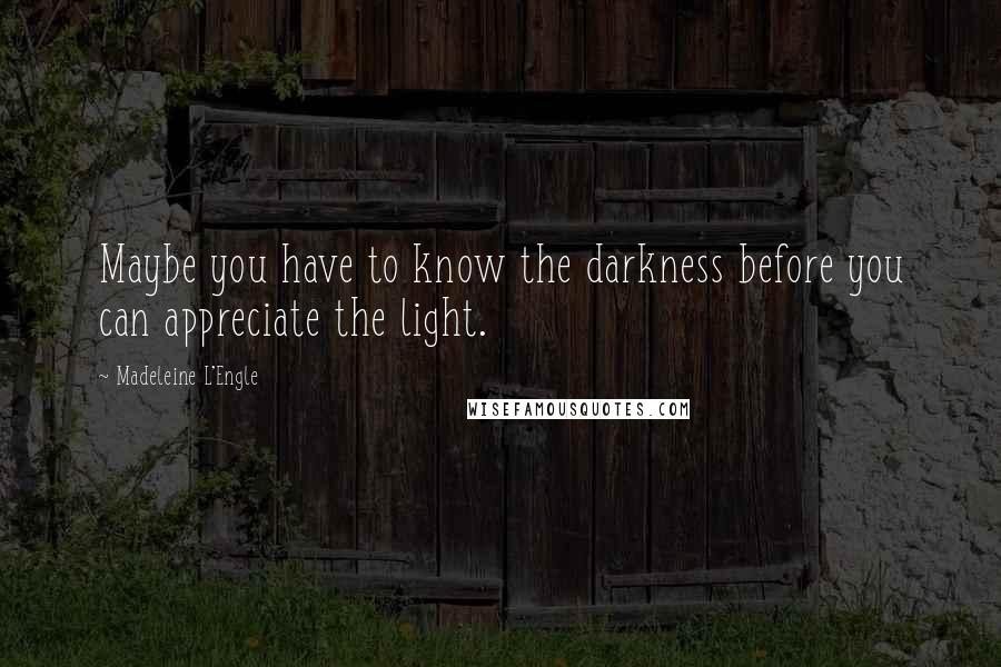 Madeleine L'Engle Quotes: Maybe you have to know the darkness before you can appreciate the light.
