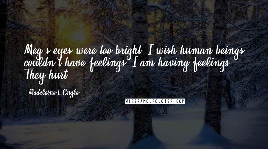 Madeleine L'Engle Quotes: Meg's eyes were too bright. I wish human beings couldn't have feelings. I am having feelings. They hurt.