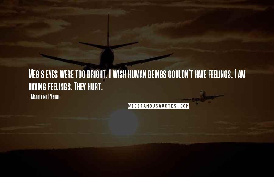 Madeleine L'Engle Quotes: Meg's eyes were too bright. I wish human beings couldn't have feelings. I am having feelings. They hurt.