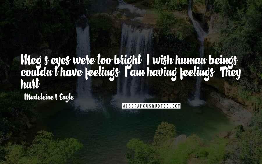 Madeleine L'Engle Quotes: Meg's eyes were too bright. I wish human beings couldn't have feelings. I am having feelings. They hurt.