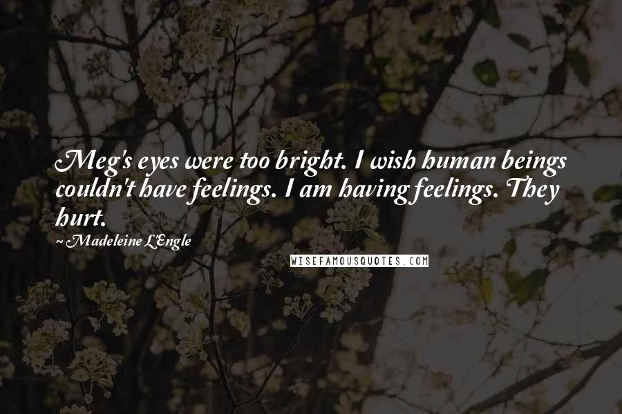 Madeleine L'Engle Quotes: Meg's eyes were too bright. I wish human beings couldn't have feelings. I am having feelings. They hurt.