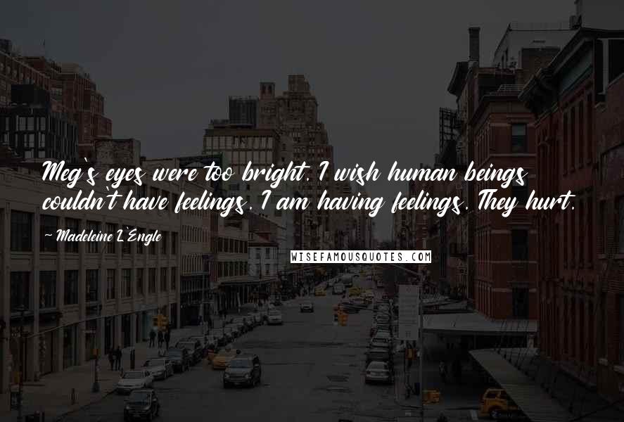 Madeleine L'Engle Quotes: Meg's eyes were too bright. I wish human beings couldn't have feelings. I am having feelings. They hurt.