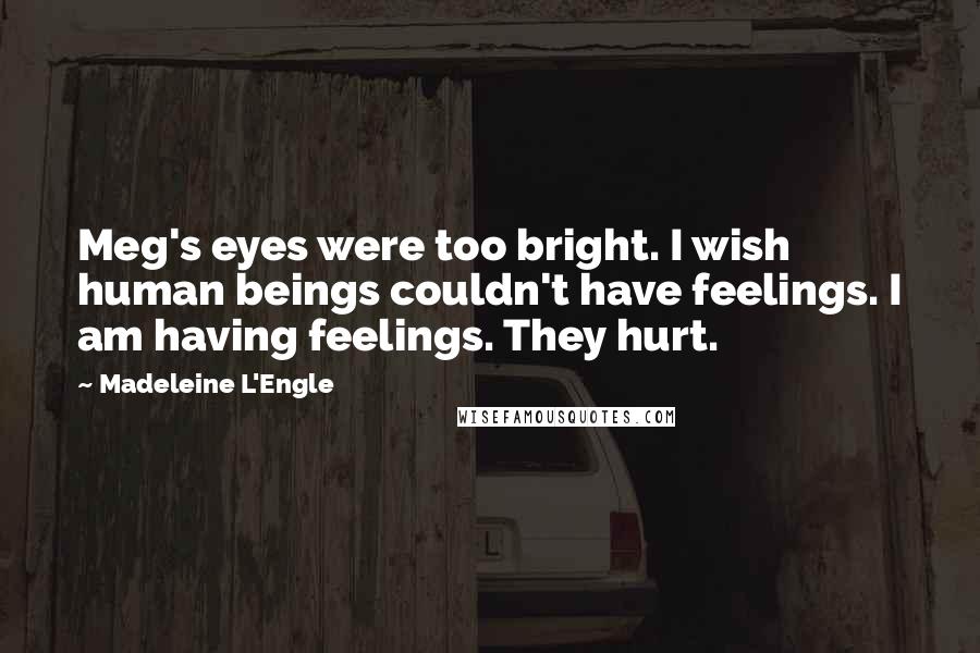 Madeleine L'Engle Quotes: Meg's eyes were too bright. I wish human beings couldn't have feelings. I am having feelings. They hurt.