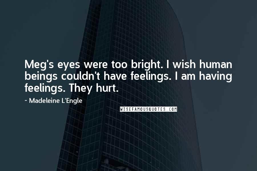 Madeleine L'Engle Quotes: Meg's eyes were too bright. I wish human beings couldn't have feelings. I am having feelings. They hurt.