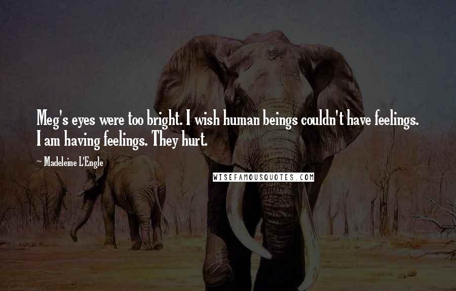 Madeleine L'Engle Quotes: Meg's eyes were too bright. I wish human beings couldn't have feelings. I am having feelings. They hurt.