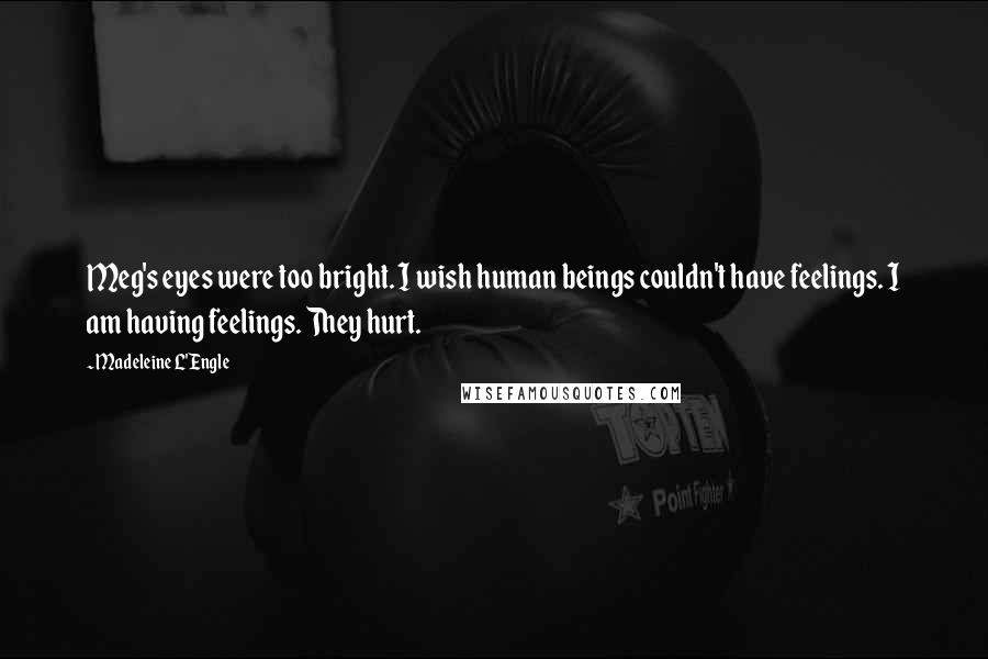 Madeleine L'Engle Quotes: Meg's eyes were too bright. I wish human beings couldn't have feelings. I am having feelings. They hurt.