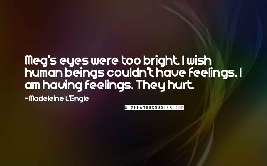 Madeleine L'Engle Quotes: Meg's eyes were too bright. I wish human beings couldn't have feelings. I am having feelings. They hurt.