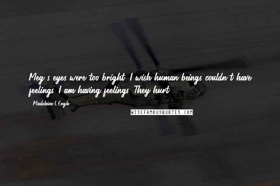 Madeleine L'Engle Quotes: Meg's eyes were too bright. I wish human beings couldn't have feelings. I am having feelings. They hurt.