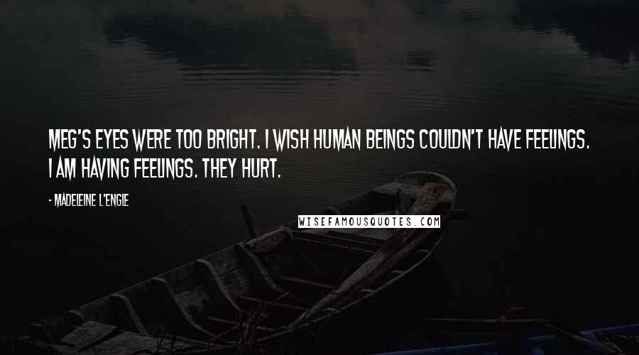 Madeleine L'Engle Quotes: Meg's eyes were too bright. I wish human beings couldn't have feelings. I am having feelings. They hurt.