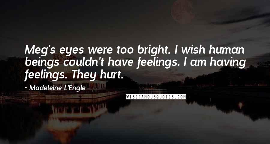 Madeleine L'Engle Quotes: Meg's eyes were too bright. I wish human beings couldn't have feelings. I am having feelings. They hurt.