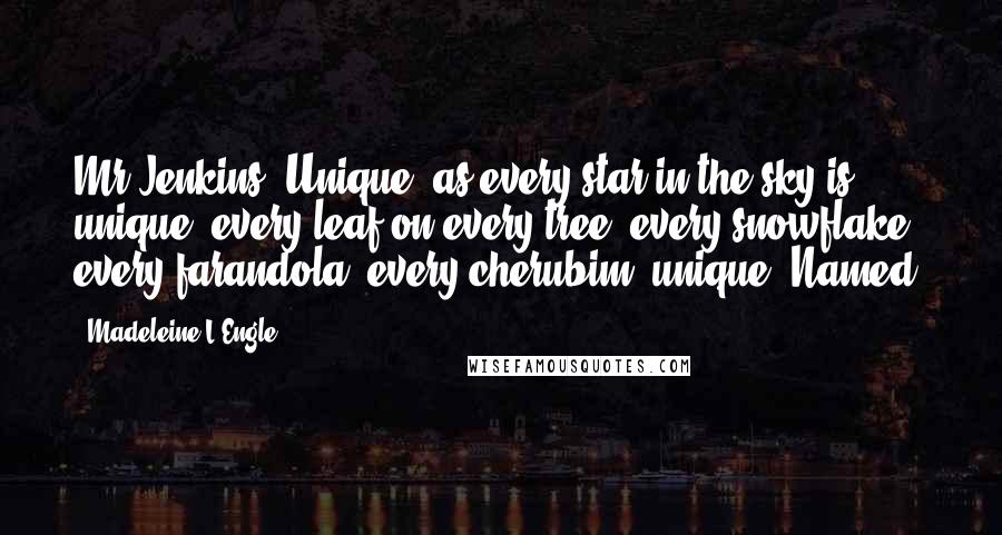 Madeleine L'Engle Quotes: Mr Jenkins. Unique, as every star in the sky is unique, every leaf on every tree, every snowflake, every farandola, every cherubim, unique: Named.