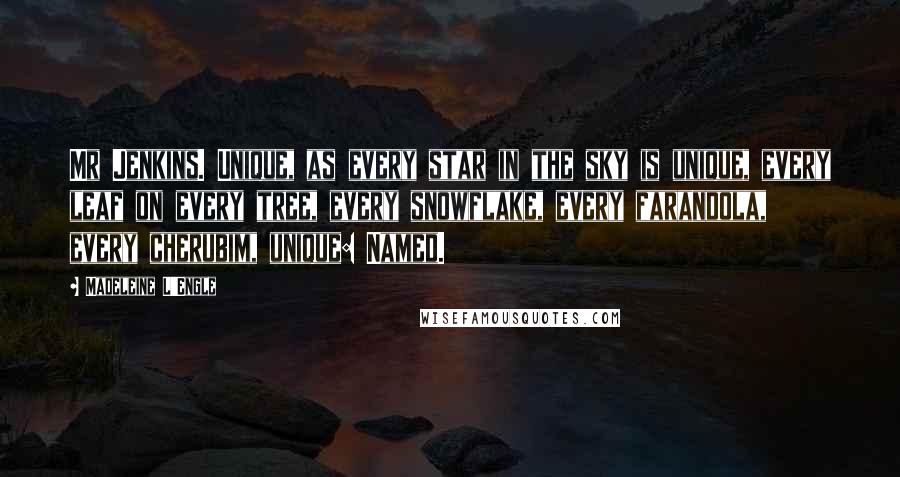 Madeleine L'Engle Quotes: Mr Jenkins. Unique, as every star in the sky is unique, every leaf on every tree, every snowflake, every farandola, every cherubim, unique: Named.