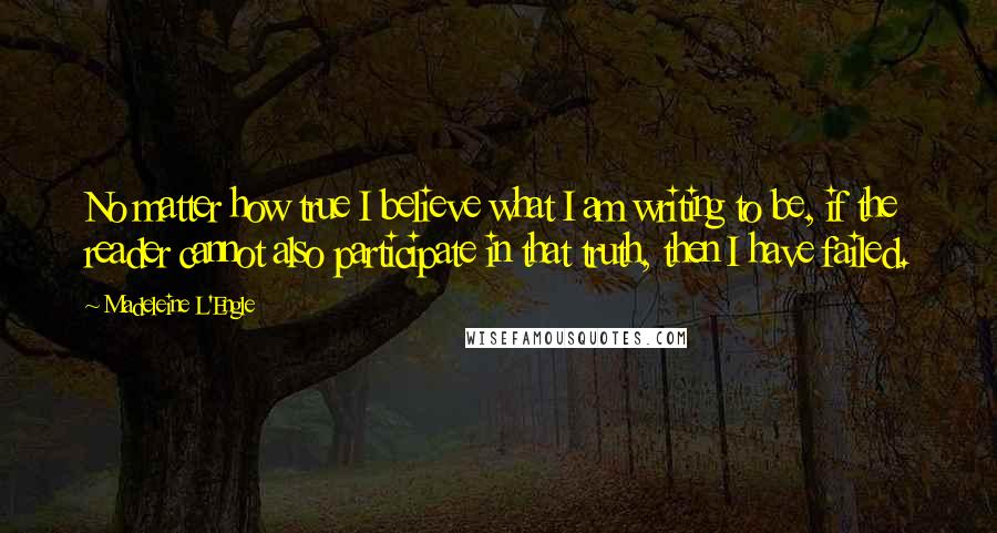 Madeleine L'Engle Quotes: No matter how true I believe what I am writing to be, if the reader cannot also participate in that truth, then I have failed.