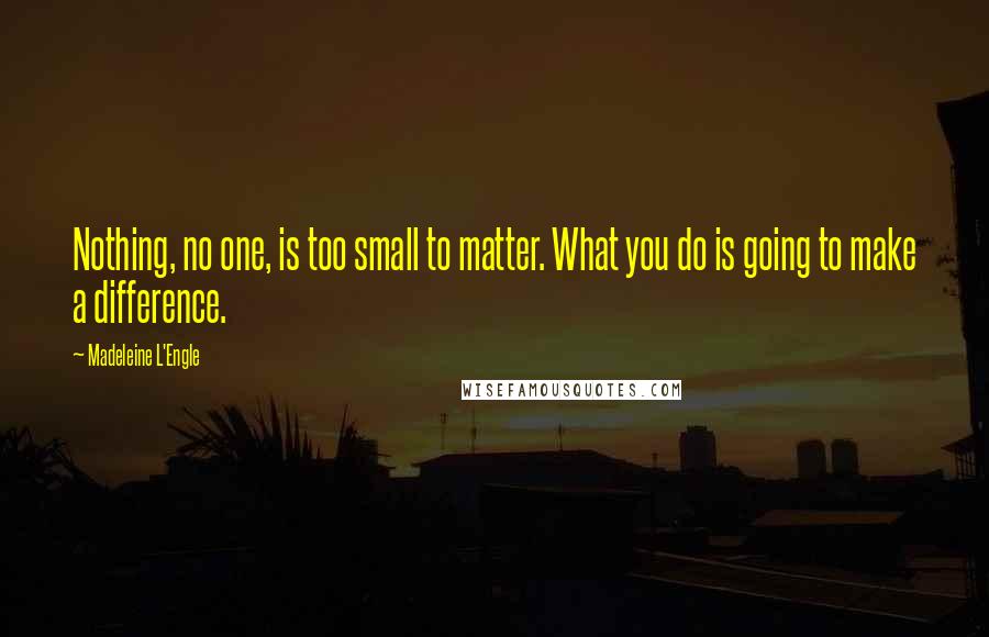 Madeleine L'Engle Quotes: Nothing, no one, is too small to matter. What you do is going to make a difference.