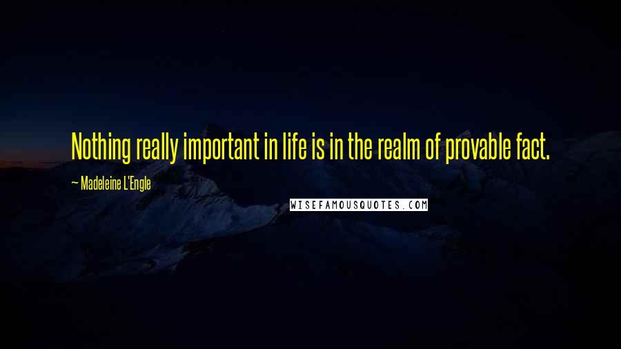 Madeleine L'Engle Quotes: Nothing really important in life is in the realm of provable fact.