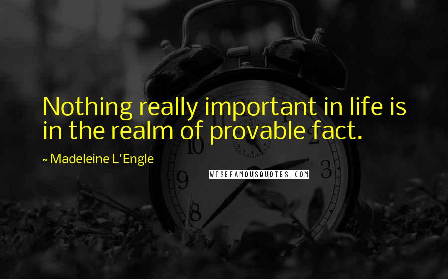 Madeleine L'Engle Quotes: Nothing really important in life is in the realm of provable fact.