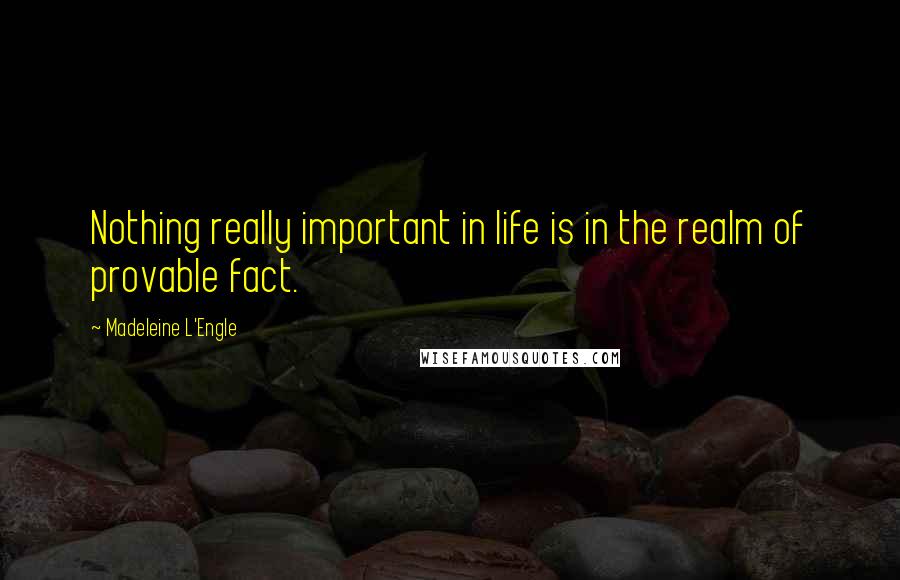 Madeleine L'Engle Quotes: Nothing really important in life is in the realm of provable fact.