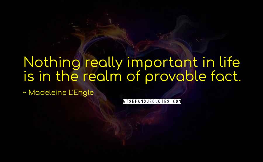 Madeleine L'Engle Quotes: Nothing really important in life is in the realm of provable fact.