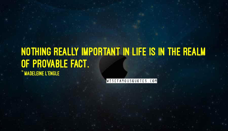 Madeleine L'Engle Quotes: Nothing really important in life is in the realm of provable fact.