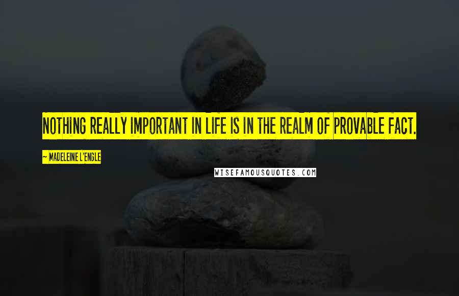 Madeleine L'Engle Quotes: Nothing really important in life is in the realm of provable fact.