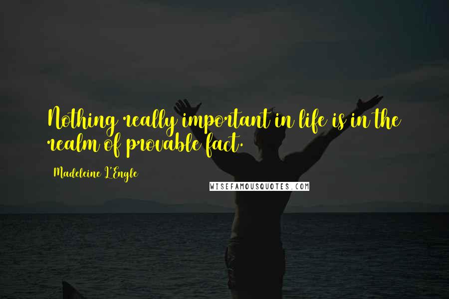 Madeleine L'Engle Quotes: Nothing really important in life is in the realm of provable fact.