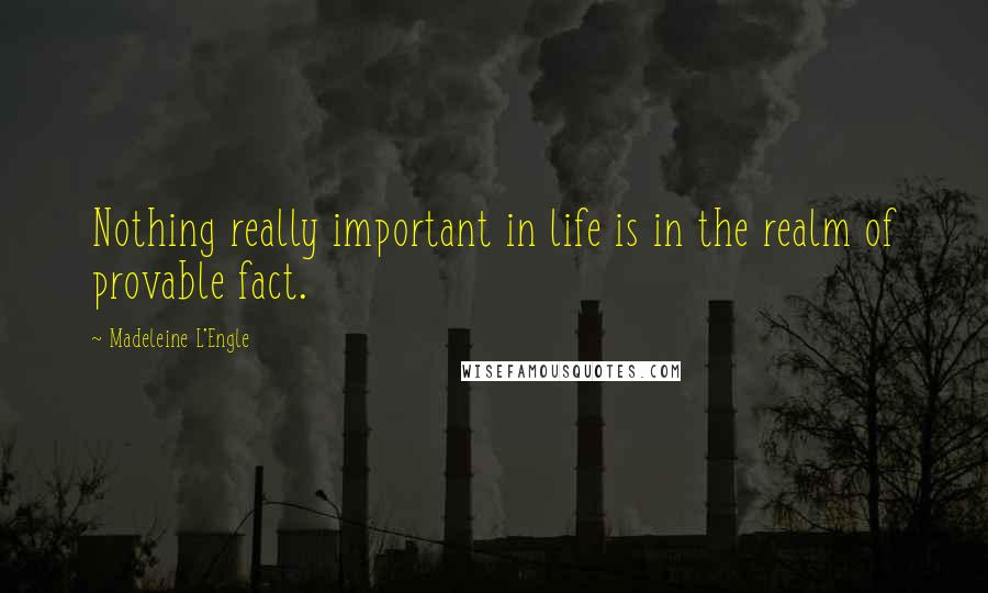 Madeleine L'Engle Quotes: Nothing really important in life is in the realm of provable fact.