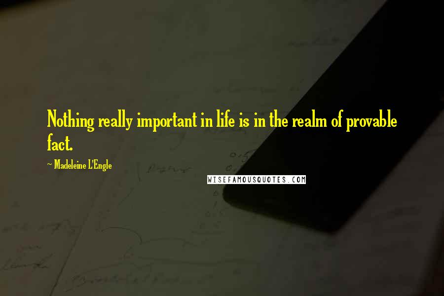 Madeleine L'Engle Quotes: Nothing really important in life is in the realm of provable fact.