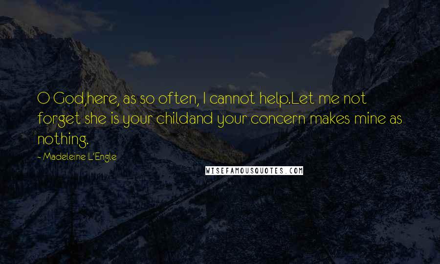 Madeleine L'Engle Quotes: O God,here, as so often, I cannot help.Let me not forget she is your childand your concern makes mine as nothing.