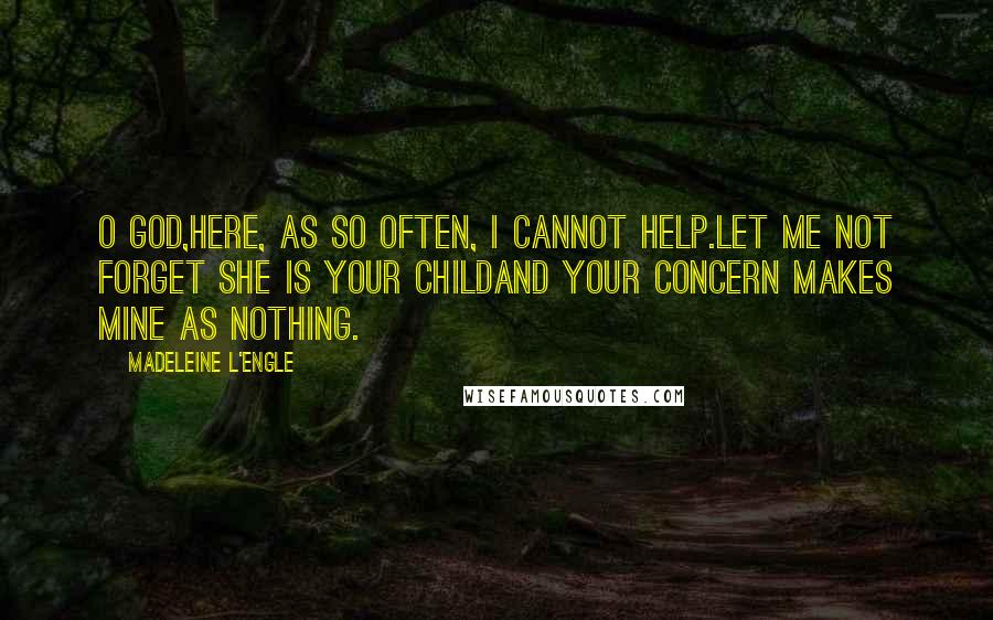 Madeleine L'Engle Quotes: O God,here, as so often, I cannot help.Let me not forget she is your childand your concern makes mine as nothing.